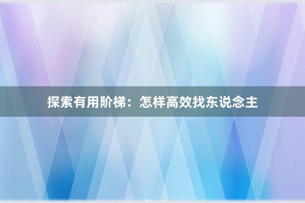 探索有用阶梯：怎样高效找东说念主